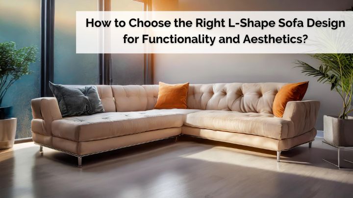 How to Choose the Right L-Shape Sofa Design for Functionality and Aesthetics?